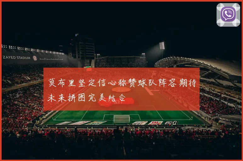莫布里坚定信心称赞球队阵容期待未来拼图完美结合