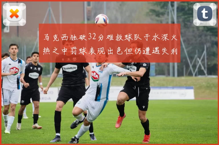 马克西独砍32分难救球队于水深火热之中罚球表现出色但仍遭遇失利