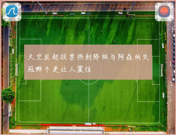 天空发起投票热刺降级与阿森纳失冠哪个更让人震惊