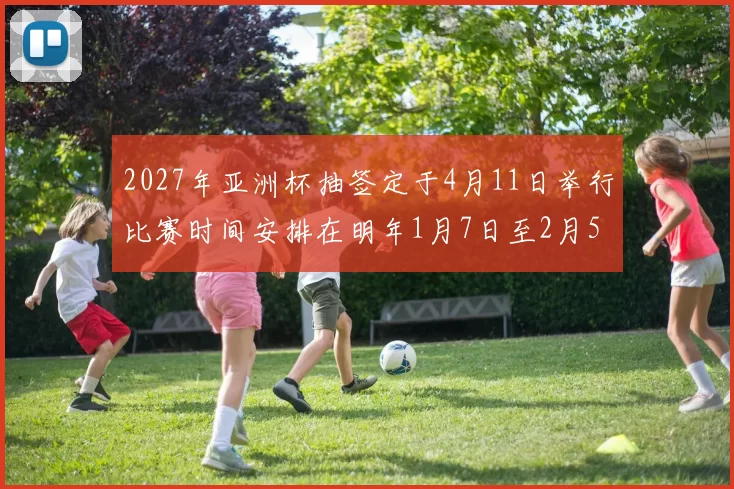 2027年亚洲杯抽签定于4月11日举行比赛时间安排在明年1月7日至2月5日