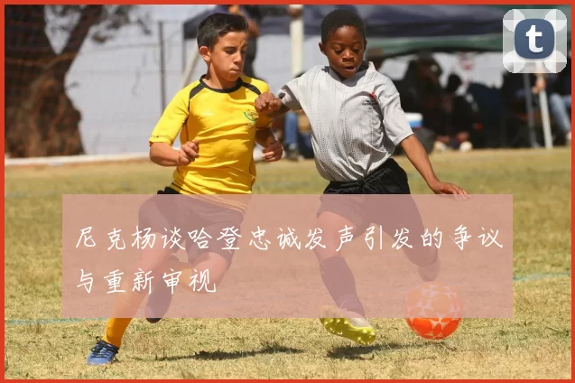 尼克杨谈哈登忠诚发声引发的争议与重新审视