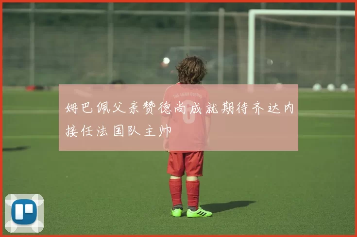 姆巴佩父亲赞德尚成就期待齐达内接任法国队主帅