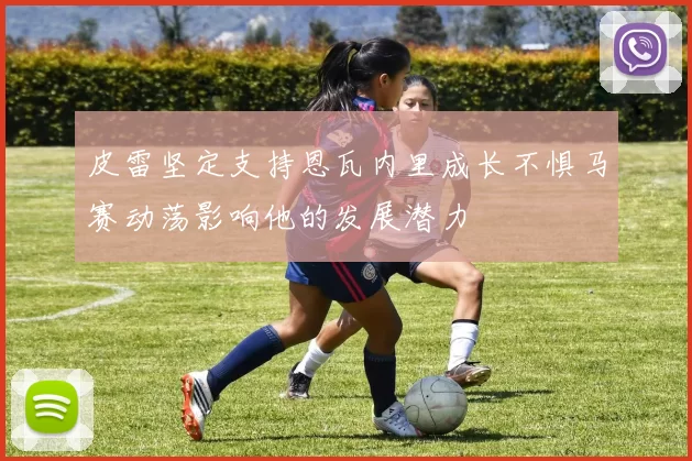皮雷坚定支持恩瓦内里成长不惧马赛动荡影响他的发展潜力