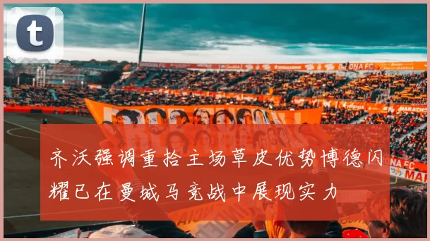 齐沃强调重拾主场草皮优势博德闪耀已在曼城马竞战中展现实力