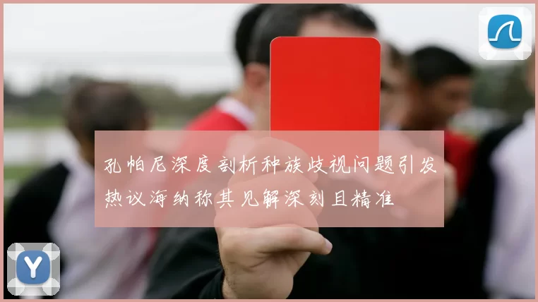 孔帕尼深度剖析种族歧视问题引发热议海纳称其见解深刻且精准