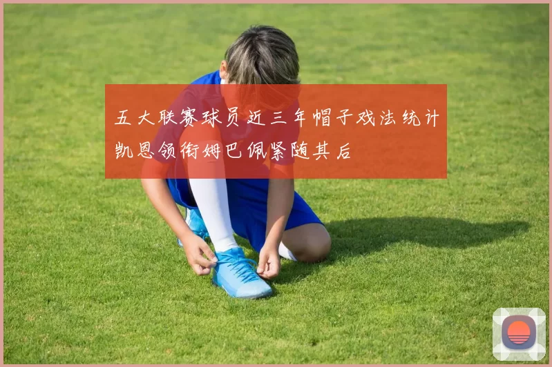 五大联赛球员近三年帽子戏法统计凯恩领衔姆巴佩紧随其后