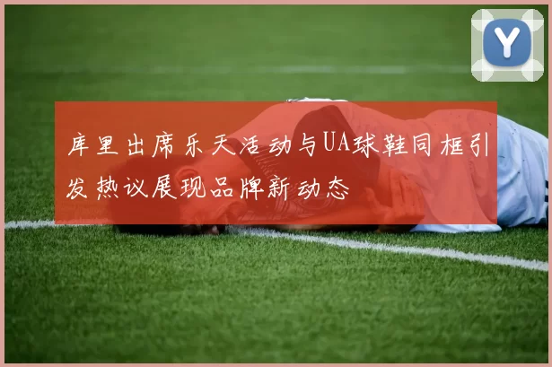 库里出席乐天活动与UA球鞋同框引发热议展现品牌新动态