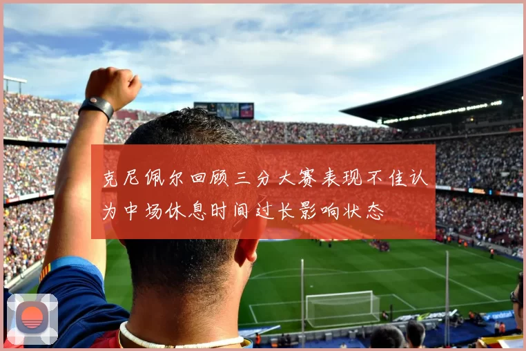 克尼佩尔回顾三分大赛表现不佳认为中场休息时间过长影响状态