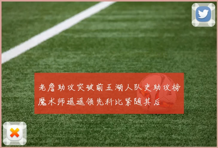 老詹助攻突破前五湖人队史助攻榜魔术师遥遥领先科比紧随其后