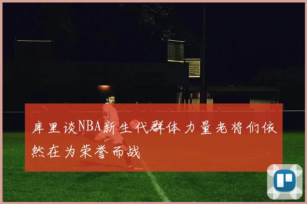 库里谈NBA新生代群体力量老将们依然在为荣誉而战
