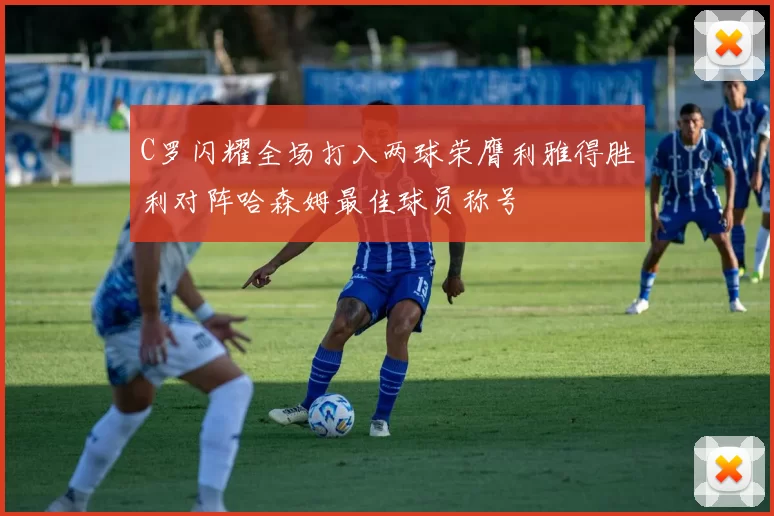 C罗闪耀全场打入两球荣膺利雅得胜利对阵哈森姆最佳球员称号