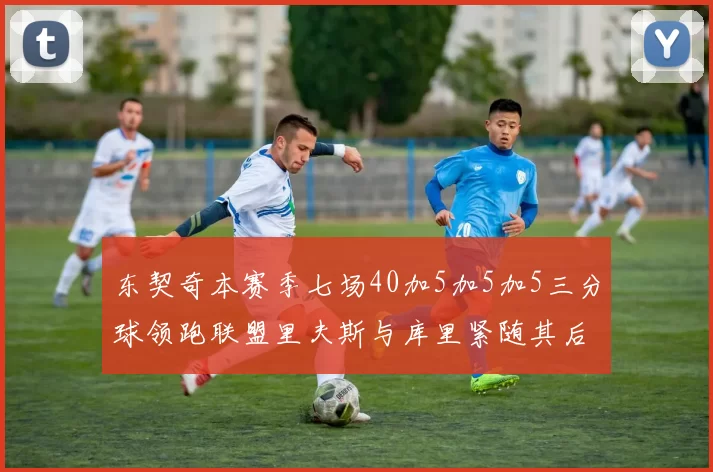 东契奇本赛季七场40加5加5加5三分球领跑联盟里夫斯与库里紧随其后