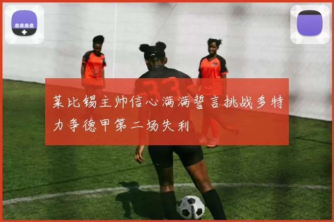莱比锡主帅信心满满誓言挑战多特力争德甲第二场失利