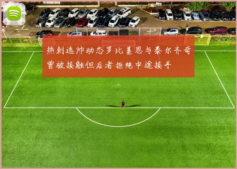热刺选帅动态罗比基恩与泰尔齐奇曾被接触但后者拒绝中途接手