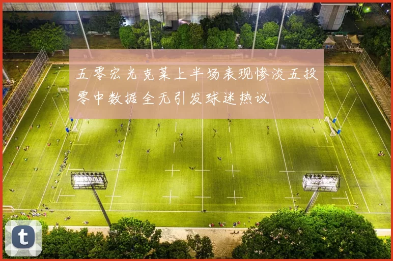 五零宏光克莱上半场表现惨淡五投零中数据全无引发球迷热议