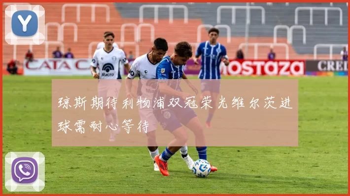 琼斯期待利物浦双冠荣光维尔茨进球需耐心等待