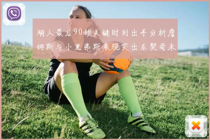 湖人最后90秒关键时刻出手分析詹姆斯与小里弗斯表现突出东契奇未能发力