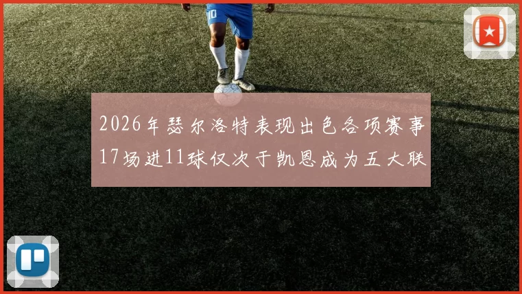 2026年瑟尔洛特表现出色各项赛事17场进11球仅次于凯恩成为五大联赛新星