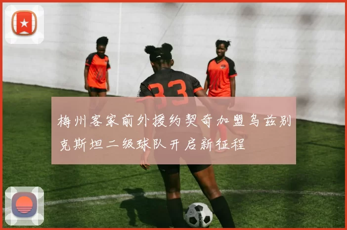 梅州客家前外援约契奇加盟乌兹别克斯坦二级球队开启新征程